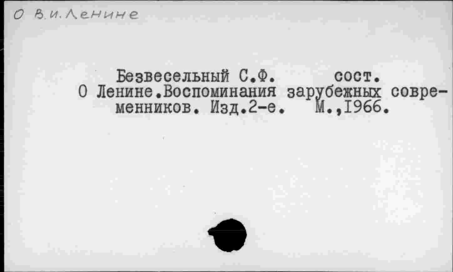 ﻿
Безвесельный С.Ф. сост.
О Ленине.Воспоминания зарубежных современников. Изд.2-е.	М.,1966.